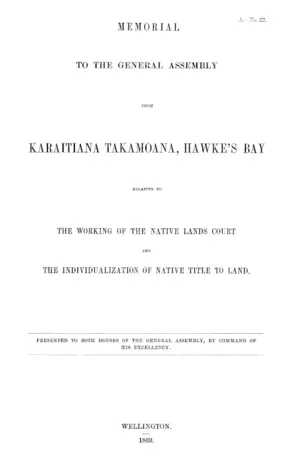 MEMORIAL TO THE GENERAL ASSEMBLY FROM KARAITIANA TAKAMOANA, HAWKE'S BAY RELATIVE TO THE WORKING OF THE NATIVE LANDS COURT THE INDIVIDUALIZATION OF NATIVE TITLE TO LAND.