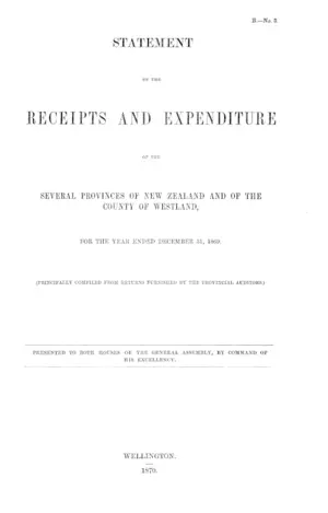 STATEMENT OF THE RECEIPTS AND EXPENDITURE OF THE SEVERAL PROVINCES OF NEW ZEALAND AND OF THE COUNTY OF WESTLAND, FOR THE YEAR ENDED DECEMBER 81, 1869. (PRINCIPALLY COMPILED FROM RETURNS FURNISHED BY THE PROVINCIAL AUDITORS.)