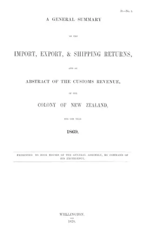 A GENERAL SUMMARY OF THE IMPORT, EXPORT, & SHIPPING RETURNS, AND AN ABSTRACT OF THE CUSTOMS REVENUE, OF THE COLONY OF NEW ZEALAND, FOR THE YEAR 1869,