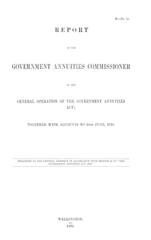 REPORT OF THE GOVERNMENT ANNUITIES COMMISSIONER ON THE GENERAL OPERATION OF THE GOVERNMENT ANNUITIES ACT; TOGETHER WITH ACCOUNTS TO 30th JUNE, 1870.