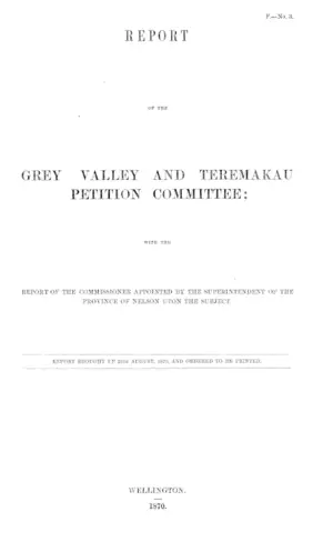 REPORT OF THE GREY VALLEY AND TEREMAKAU PETITION COMMITTEE; WITH THE REPORT OF THE COMMISSIONER APPOINTED BY THE SUPERINTENDENT OF THE PROVINCE OF NELSON UPON THE SUBJECT.