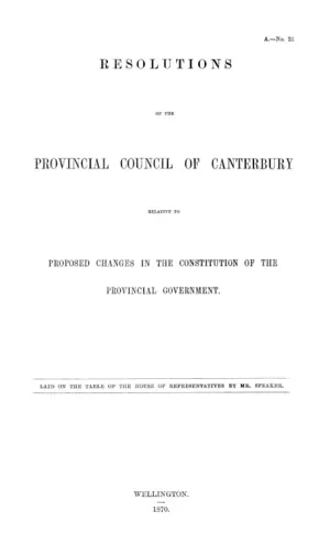 RESOLUTIONS OF THE PROVINCIAL COUNCIL OF CANTERBURY RELATIVE TO PROPOSED CHANGES IN THE CONSTITUTION OF THE PROVINCIAL GOVERNMENT.
