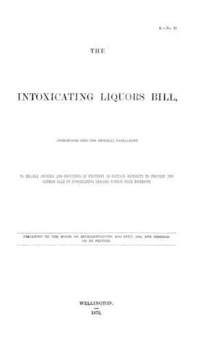 THE INTOXICATING LIQUORS BILL, INTRODUCED INTO THE IMPERIAL PARLIAMENT TO ENABLE OWNERS AND OCCUPIERS OF PROPERTY IN CERTAIN DISTRICTS TO PREVENT THE COMMON SALE OF INTOXICATING LIQUORS WITHIN SUCH DISTRICTS.