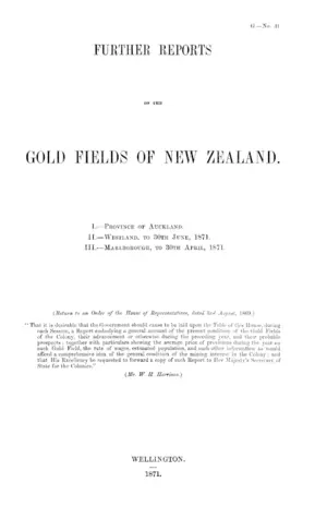 FURTHER REPORTS ON THE GOLD FIELDS OF NEW ZEALAND. I.—PROVINCE OF AUCKLAND. II.—WESTLAND, TO 30TH JUNE, 1871. III.—MARLBOROUGE, TO 30TH APRIL, 1871.