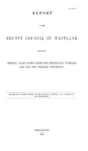 REPORT OF THE COUNTY COUNCIL OF WESTLAND RELATIVE TO SETTING APART CROWN LANDS FOR IMMIGRATION PURPOSES, AND THE NEW ZEALAND UNIVERSITY.
