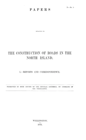 PAPERS RELATING TO THE CONSTRUCTION OF ROADS IN THE NORTH ISLAND. I.-REPORTS AND CORRESPONDENCE.