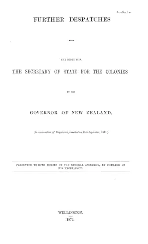 FURTHER DESPATCHES FROM THE RIGHT HON. THE SECRETARY OF STATE FOR THE COLONIES TO THE GOVERNOR OF NEW ZEALAND, (In continuation of Despatches presented on 15th September, 1871.)