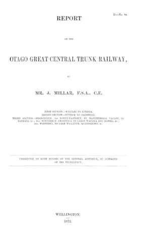 REPORT ON THE OTAGO GREAT CENTRAL TRUNK RAILWAY, BY MR. J. MILLAR, F.S.A., C.E. FIRST SECTION.—WAIPAHI TO ETTRICK. SECOND SECTION.—ETTRICK TO CROMWELL. THIRD SECTION.—BRANCHLETS: 1st. NORTH-EASTERLY, BY MANUHERIKIA VALLEY, ST. BATHANS, &c.; 2ND. NORTHERLY, CROMWELL TO LAKES WANAKA AND HAWEA, &c.; 3RD. WESTERLY, TO LAKE WAKATIPU, QUEENSTOWN, &c.