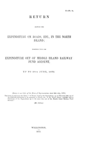RETURN SHOWING THE EXPENDITURE ON ROADS, ETC., IN THE NORTH ISLAND; TOGETHER WITH THE EXPENDITURE OUT OF MIDDLE ISLAND RAILWAY FUND ACCOUNT, UP TO 30th JUNE, 1872. (Return to an Order of the House of Representatives, dated 24th July, 1872.)