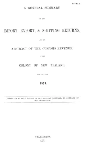 A GENERAL SUMMARY OF THE IMPORT, EXPORT, & SHIPPING RETURNS, AND AN ABSTRACT OF THE CUSTOMS REVENUE, OF THE COLONY OF NEW ZEALAND, FOR THE YEAR 1871.