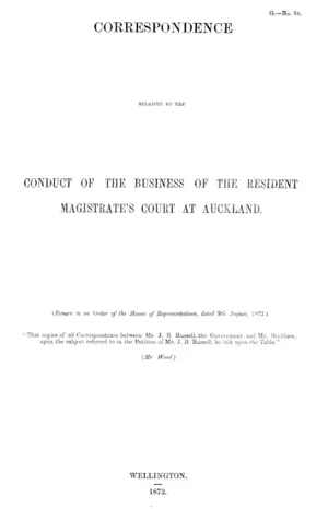 CORRESPONDENCE RELATIVE TO THE CONDUCT OF THE BUSINESS OF THE RESIDENT MAGISTRATE'S COURT AT AUCKLAND. (Return to an Order of the House of Representatives, dated 9th August, 1872.)