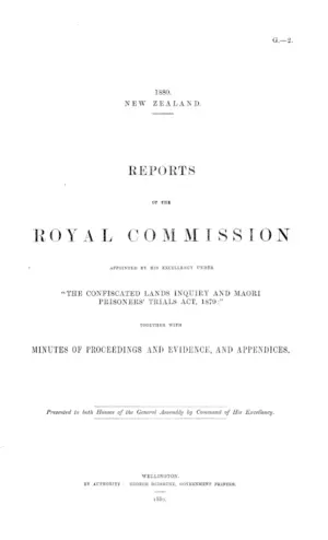 REPORTS OF THE ROYAL COMMISSION APPOINTED BY HIS EXCELLENCY UNDER "THE CONFISCATED LANDS INQUIRY AND MAORI PRISONERS' TRIALS ACT, 1879:" TOGETHER WITH MINUTES OF PROCEEDINGS AND EVIDENCE, AND APPENDICES.