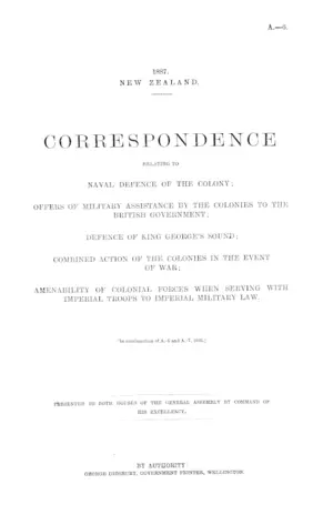 CORRESPONDENCE RELATING TO NAVAL DEFENCE OF THE COLONY; OFFERS OF MILITARY ASSISTANCE BY THE COLONIES TO THE BRITISH GOVERNMENT; DEFENCE OF KING GEORGE'S SOUND; COMBINED ACTION OF THE COLONIES IN THE EVENT OF WAR; AMENABILITY OF COLONIAL FORCES WHEN SERVING WITH IMPERIAL TROOPS TO IMPERIAL MILITARY LAW. [In continuation of A.-6 and A.-7, 1885.]