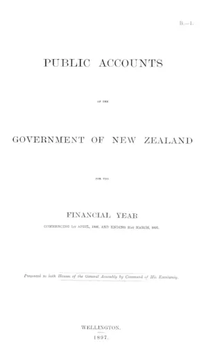 PUBLIC ACCOUNTS OF THE GOVERNMENT OF NEW ZEALAND FOR THE FINANCIAL YEAR COMMENCING 1st APRIL, 1896, AND ENDING 31st MARCH, 1897.