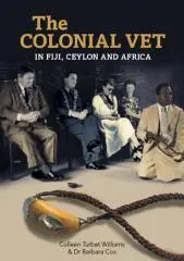 The colonial vet : in Fiji, Ceylon and Africa / Colleen Turbet Williams & Dr Barbara Cox.