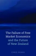 The failure of free market economics : and the future of New Zealand / Chris Nobbs.