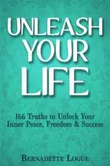 Unleash your life : 166 truths to unlock your inner peace, freedom & success / Bernadette Logue ; edited by Caroline Webster.