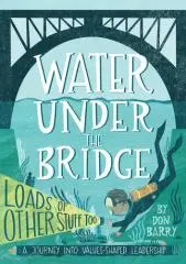 Water under the bridge : loads of other stuff too : a journey into values-shaped leadership / by Don Barry.