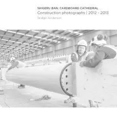 Shigeru Ban : cardboard cathedral : construction photographs, 2012-2013 / Bridgit Anderson.