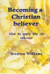 Becoming a Christian believer : how to apply the sin solution / Brenton Williams.