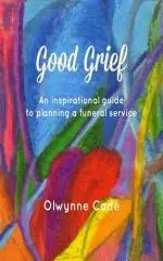 Good grief : an inspirational guide to planning a funeral service / by Olwynne Cade.