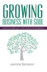 Growing business with soul : practical spirituality for the busy entrepreneur / Jasmine Sampson.