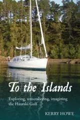 To the Islands : exploring, remembering, imagining the Hauraki Gulf / Kerry Howe.