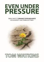 Even under pressure : simple ways to enhance your resilience for adversity and turbulent times / Tom Watkins.
