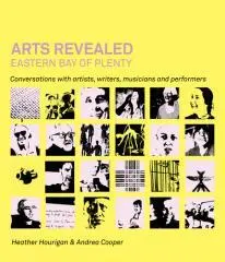 Arts revealed : Eastern Bay of Plenty : conversations with artists, writers, musicians and performers / Heather Hourigan and Andrea Cooper.