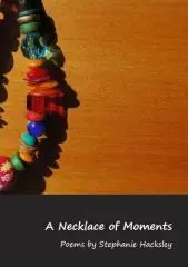 A necklace of moments / poems by Stephanie Hacksley.