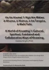Ngā ara mātau ā-ahurea, ā-wairua, ā-ira tangata, ā-mahi tahi = Cultural, spiritual, gendered and collaborative ways of knowing  / Debbie Bright (PhD) ; foreword by Dr Te Manaaroha Rollo.