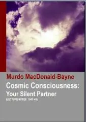 Cosmic consciousness : your silent partner : lecture notes, 1947-48 / as given in series by Murdo MacDonald-Bayne, M.C., Ph.D., D.D.