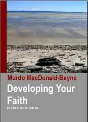 Developing your faith : lecture notes 1949-50 / as given in series by Dr. Murdo MacDonald-Bayne, M.C., Ph.D., D.D.