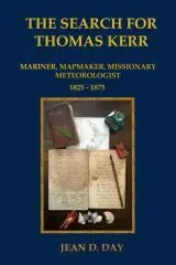 The search for Thomas Kerr : mariner, mapmaker, missionary, meteorologist, 1825-1875 / Jean D. Day.