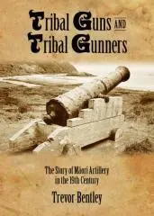 Tribal guns and tribal gunners : the story of Māori artillery in 19th century New Zealand / Trevor Bentley.