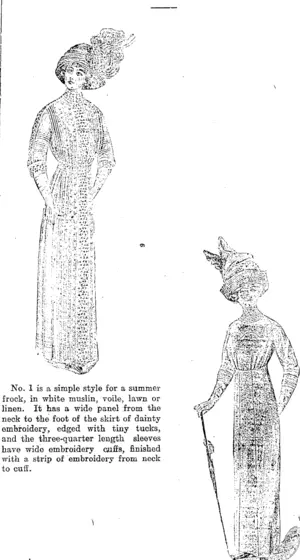 No. 1 is a simple style for a summer frock, in white muslin, voile, lawn or linen. It has a wide panel from the neck to the foot of the skirt of dainty embroidery, edged with tiny tucks, and the three-quarter length sleeves have wide embroidery cuffs, finished with a strip of embroidery from neck to cuff. Design 2 would be charming for an afternoon frock carried out in taffeta, satin, linen, terry cloth or tussore silk. It has a deep fancy yoke of material edged with French knots, and a tiny round-yoke and high collar of dainty insertion. The skirt, clearing length, measures about two yards and an eighth at the foot, and is attached at a slightly raised waistline to the blouse with or without a French body lining. Design No. 3 is most effective in the dainty striped taffetas and voiles now in vogue. It is a charming style, in which elegance and simplicity combine, and is suitable for all occasions. It has the one sided effect which is so popular, formed by a band of black satin, from the rounded yoke, to the hem of the skirt. The skirt is slightly high waisted, and finished with a tiny band. Design No. 4 will make an exquisite summer frock in tussore silk, poplin, crepe cloth, Jap silk, or voile. The model is beautifully worked in hand embroidery finished at the neck with round yoke and high collar of val or Guipure insertion. The blouse is in Magyar style, attached to the ekirt, which iB in the four piece panel styl«, by a narrow band. (Feilding Star, 26 October 1912)