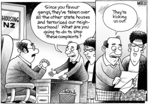 "Since you favour gangs, they've taken over all the other state houses and terrorised our neighbourhood! What are you going to do to stop these complaints? - They're kicking us out." 17 February 2009.