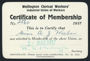 Wellington Clerical Workers' Industrial Union of Workers :Certificate of membership 1937. No. 2860. This is to certify that Miss A J Weeber was admitted to membership of the above Union, on 2 Mar 1937. W N Pharazyn, secretary [1937]