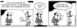 "The white paper on defence is out. It suggests we take the cheaper option." "Which is?" "Be nice your enemies." 6 May 2009