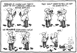 "Darned if I know why they'd want to put warning labels on booze bottles. They don't need to tell us not to over-do it... We ALWAYS stop drinking when we've had enough... See!" 30 April 2009