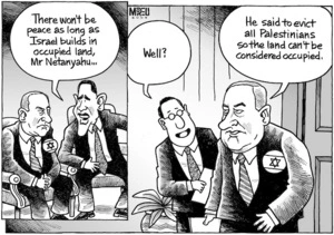 "There won't be peace as long as Israel builds in occupied land, Mr Netanyahu..." "Well?" "He said to evict all Palestinians so the land can't be considered occupied." 21 May 2009