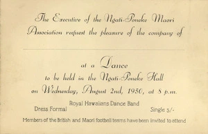 Ngati-Poneke Maori Association :The executive of the Ngati-Poneke Maori Association request the pleasure of the company of [.....] at a dance to be held in the Ngati-Poneke Hall on Wednesday, August 2nd, 1950, at 8 p.m. Royal Hawaiians Dance Band. Members of the British and Maori Football teams have been invited to attend. 1950.