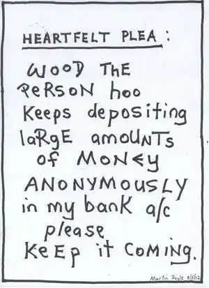 Doyle, Martin, 1956- :Heartfelt Plea - Wood the person hoo keeps depositing large amounts of money anonymously in my bank a/c, please keep it coming. 9 May 2012
