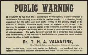 Public warning. Be it known to all men that, according to medical opinion, a further outbreak of the influenza epidemic may occur in the next few months ... the public is hereby warned not to jeopardise their individual lives by acquiescing in the demands of the Prohibitionists to prevent the use of alcoholic stimulants, either in health or disease. NZ Times Print [1919]