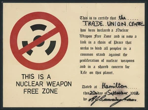 This is a nuclear weapon free zone. This is to certify that the Trade Union Centre has been declared a Nuclear Weapon Free Zone and is now a link in a chain of Peace that seeks to bind all peoples in a common stand against the proliferation of nuclear weapons and in a shared concern for Life on this planet. Dated at Hamilton, this 20th day of September 1982, by A J Cunningham.