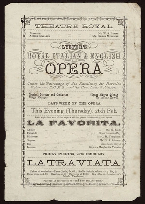 Theatre Royal (Wellington) :Lyster's Royal Italian & English Opera, under the patronage of His Excellency Sir Hercules Robinson, K.C.M.G, and the Hon Lady Robinson ... this evening (Thursday) 26th Feb ... Donizetti's grand opera "La Favorita". Friday evening 27th February "La traviata". Printed at the office of "The New Zealand Times" [1880]