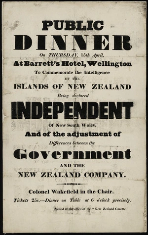 Public dinner on Thursday, 15th April, At Barrett's Hotel, Wellington to commemorate the Intelligence of the Islands of New Zealand being declared INDEPENDENT of New South Wales, and of the adjustment of Differences between the Government and the New Zealand Company. Colonel Wakefield in the Chair. Printed at the office of the New Zealand Gazette, 1841.