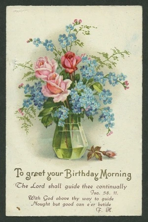 [Postcard]. To greet your Birthday Morning. The Lord shall guide thee continually. Isa. 58.11; With God above thy way to guide, / Nought but good can e'er betide. F.H. 7615 [Used 1939]