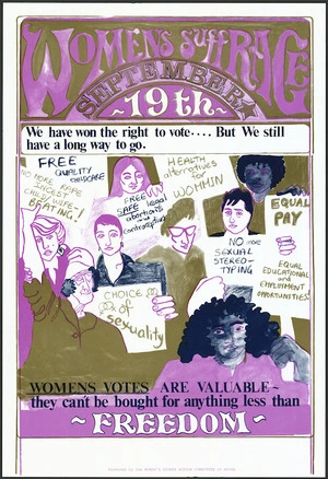 New Zealand University Students' Association. Women's Rights Action Committee :Womens suffrage, September 19th. We have won the right to vote ... but we still have a long way to go. Womens votes are valuable - they can't be bought for anything less than freedom. Produced by the Women's Rights Action Committee of NZUSA [1981]