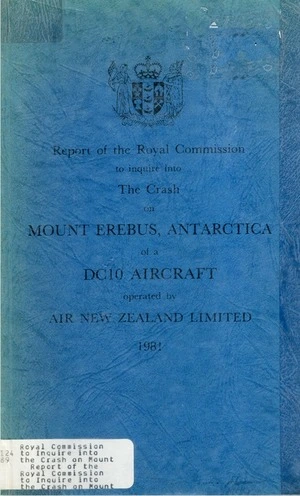 Report of the Royal Commission to Inquire into the Crash on Mount Erebus, Antarctica, of a DC10 Aircraft Operated by Air New Zealand Limited, 1981 / presented to the House of Representatives by command of the Governor-General.